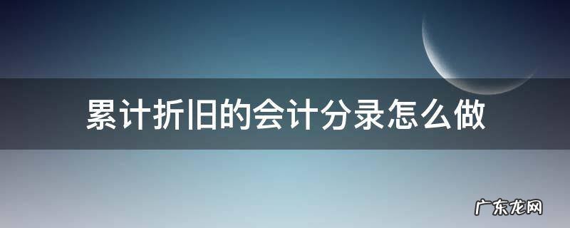 累计折旧做账分录 累计折旧的会计分录怎么做