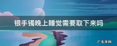 银手镯睡觉洗澡要取下来么 银手镯晚上睡觉需要取下来吗