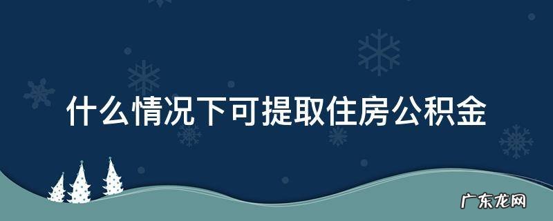 何种情况可以提取住房公积金 什么情况下可提取住房公积金