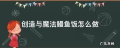 创造与魔法鳗鱼饭怎么做 创造与魔法鳗鱼盖饭怎么做?