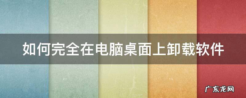 如何完全在电脑桌面上卸载软件