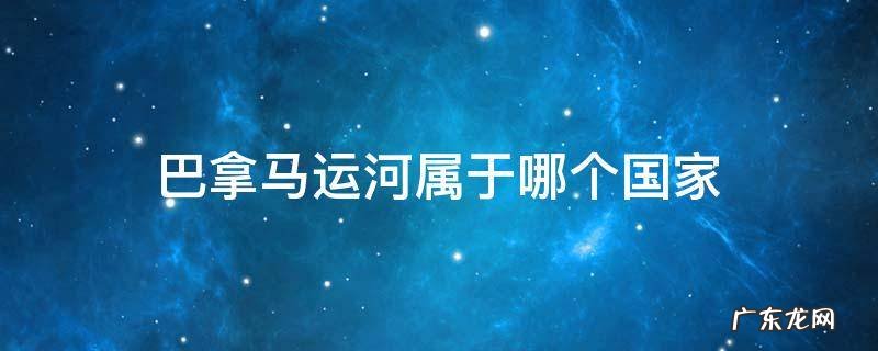 巴拿马运河属于哪个国家 巴拿马运河属于哪个国家的名胜