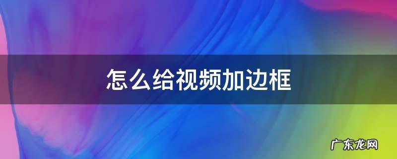 怎么给视频加边框 怎么给视频加边框贴纸