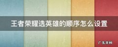 王者荣耀选英雄的顺序怎么设置出来 王者荣耀选英雄的顺序怎么设置
