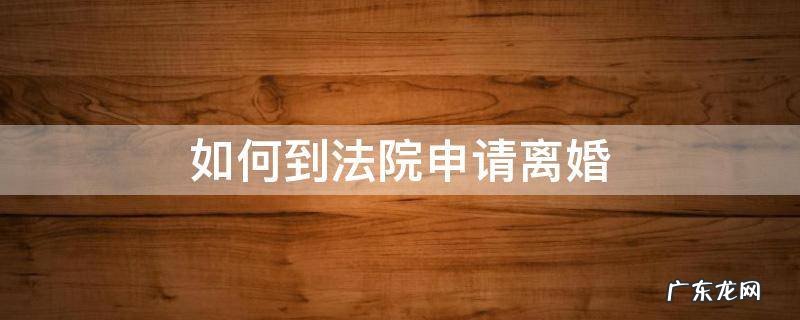 如何到法院申请离婚 怎样到法院申请离婚