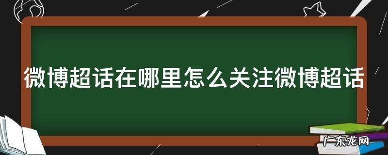 微博超话在哪里怎么关注微博超话 微博超话怎样关注
