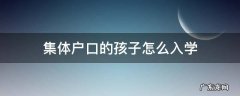 集体户口的孩子怎么入学 集体户口 子女入学