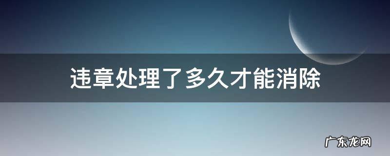 违章处理一般多久能消除 违章处理了多久才能消除