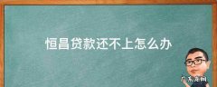 恒昌贷款还不上怎么办 恒昌贷款还在吗