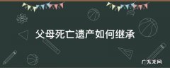 父母死亡遗产如何继承 父母死后遗产继承