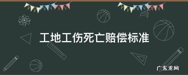 工地工伤死亡赔偿标准 工地工伤死亡赔偿标准是多少