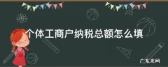 个体户营业额收入和纳税总额怎么填写 个体工商户纳税总额怎么填