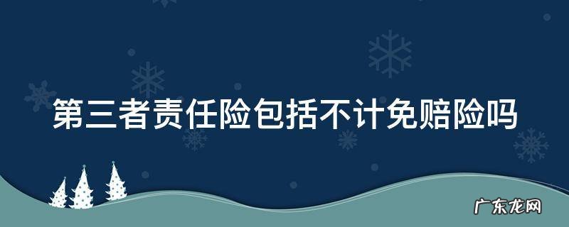 第三者责任险包括不计免赔险吗1000块 第三者责任险包括不计免赔险吗
