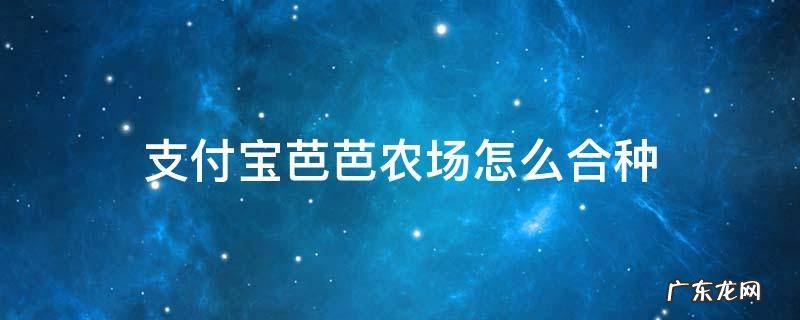 支付宝芭芭农场怎么合种 支付宝芭芭农场怎么合种水果