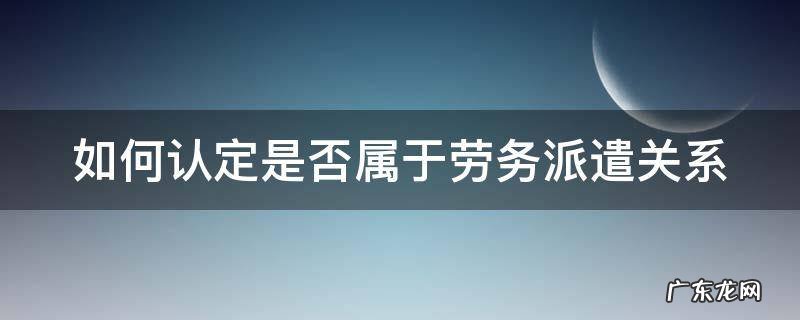 如何认定是否属于劳务派遣关系 如何确定是不是劳务派遣