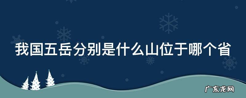 我国五岳分别位于哪里 我国五岳分别是什么山位于哪个省