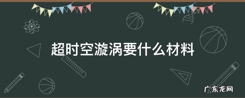 超时空漩涡要什么材料 超时空漩涡要什么材料2021