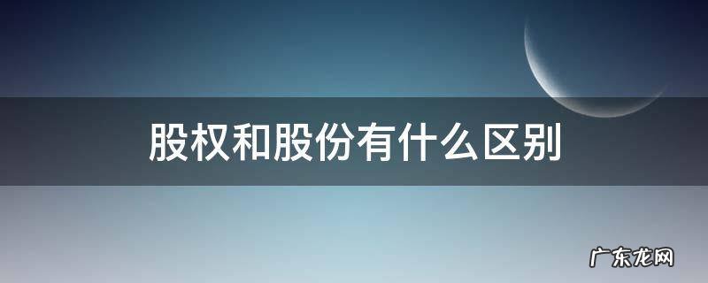 股权和股份有区别吗 股权和股份有什么区别