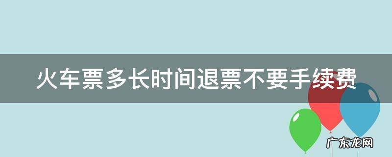 火车票多长时间退票不要手续费