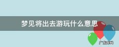 梦见将出去游玩什么意思 梦见即将出去玩