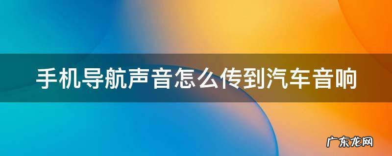 手机导航声音怎么传到汽车音响 手机导航声音怎么传到汽车音响里