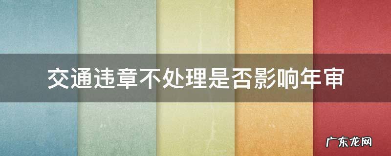交通违章不处理是否影响年审 车辆违章不处理能年审吗