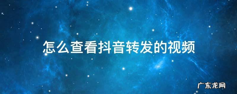 怎么查看抖音转发的视频 如何查看抖音转发的视频