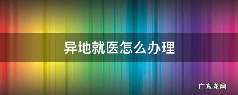 省内异地就医怎么办理 异地就医怎么办理