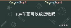 suv车型车顶上能装行李箱吗 suv车顶可以放货物吗