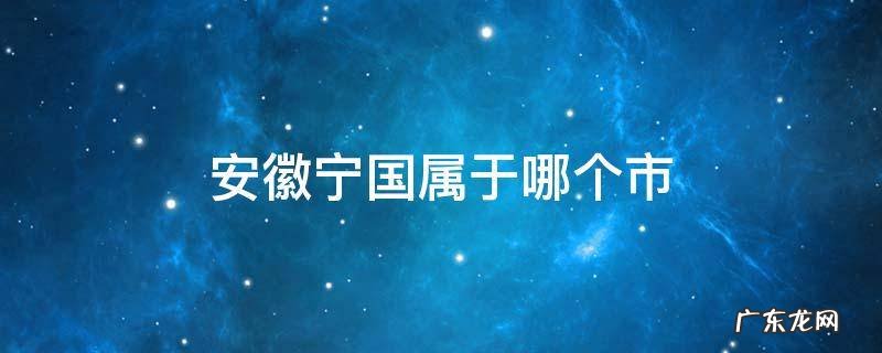 安徽宁国属于哪个市管辖 安徽宁国属于哪个市