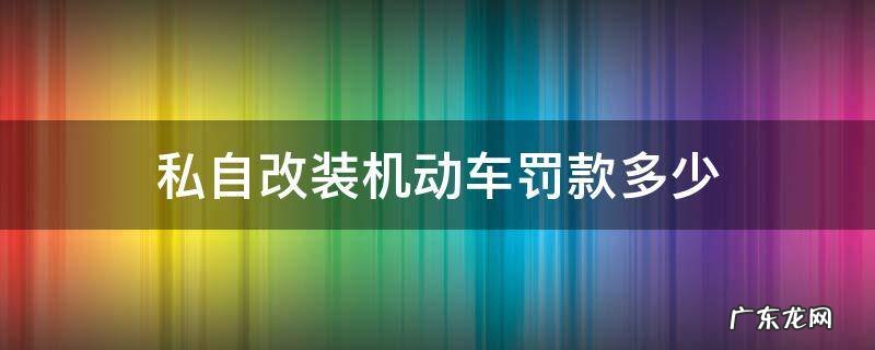 私自改装机动车罚款多少 违法改装机动车怎么处罚