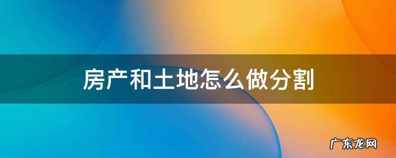 房产和土地怎么做分割 房地产土地分割