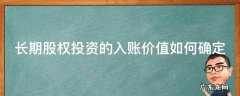 长期股权投资的入账价值怎么算 长期股权投资的入账价值如何确定