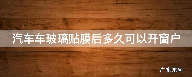 汽车车玻璃贴膜后多久可以开窗户