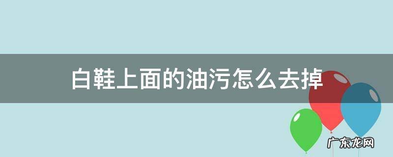 白鞋上面的油污怎么去掉 白皮鞋上的油污怎么去除