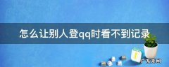 怎么让别人登qq时看不到记录 怎么让别人登qq时看不到记录手机版