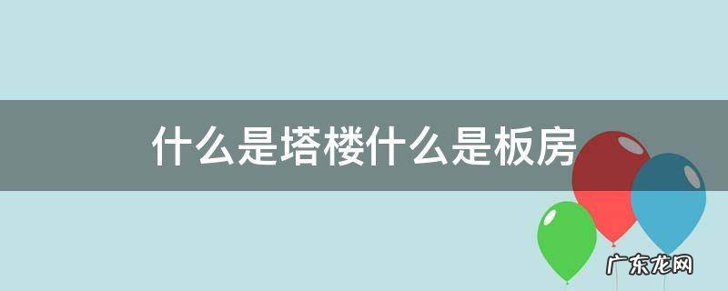 什么是塔楼和板楼什么是塔楼 什么是塔楼什么是板房