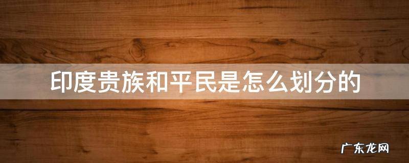 印度贵族和平民是怎么划分的 印度平民与贵族划分
