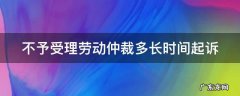 不受理劳动仲裁怎么办 不予受理劳动仲裁多长时间起诉