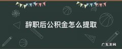 辞职后公积金怎么提取 单位辞职后公积金怎么提取
