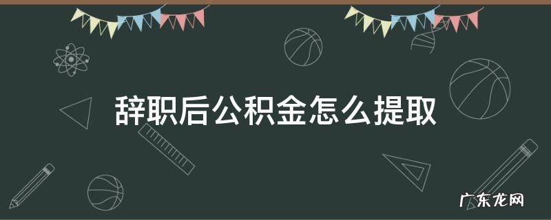 辞职后公积金怎么提取 单位辞职后公积金怎么提取