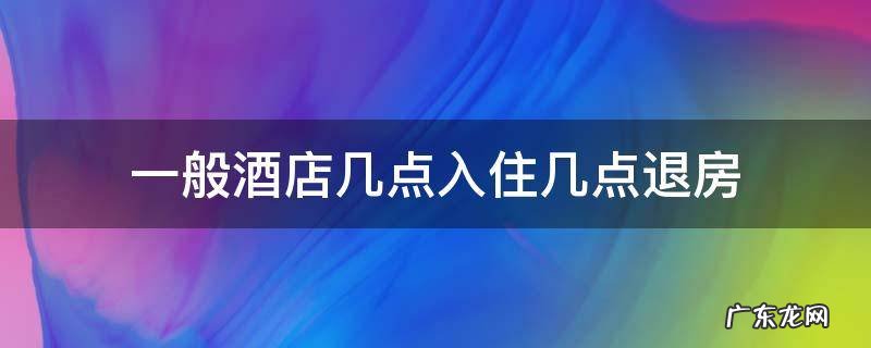 一般酒店几点入住几点退房 酒店客房几点入住几点退房