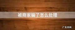 被商家骗了怎么处理 被商家骗了怎么办能不能报警