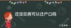 房子还没交房可以迁户口过去吗 还没交房可以迁户口吗