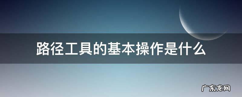 路径工具的基本操作是什么 路径工具主要作用