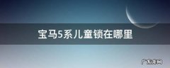 宝马5系儿童锁在哪里设置 宝马5系儿童锁在哪里