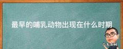 最早的哺乳动物出现在什么时期 最早的哺乳动物是