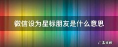 微信设为星标朋友是什么意思 微信设为星标朋友是什么意思?