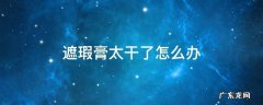 遮瑕膏太干了怎么办 遮瑕膏不干怎么办