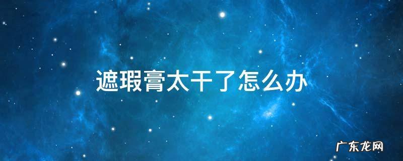 遮瑕膏太干了怎么办 遮瑕膏不干怎么办